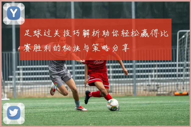 足球过关技巧解析助你轻松赢得比赛胜利的秘诀与策略分享
