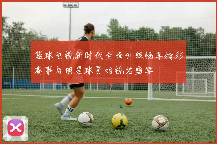 篮球电视新时代全面升级畅享精彩赛事与明星球员的视觉盛宴