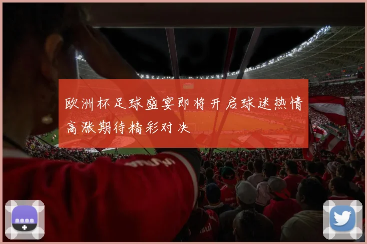欧洲杯足球盛宴即将开启球迷热情高涨期待精彩对决