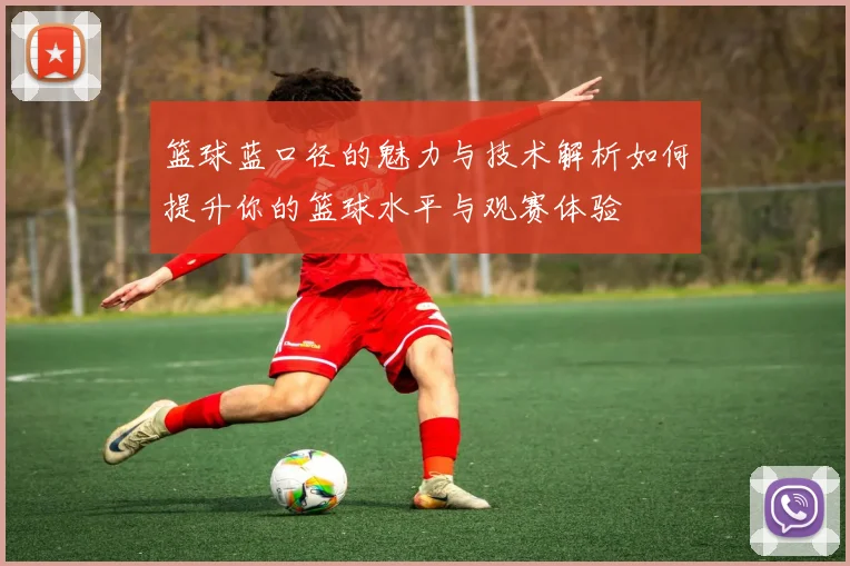 篮球蓝口径的魅力与技术解析如何提升你的篮球水平与观赛体验