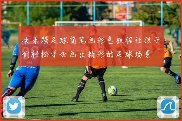 快乐踢足球简笔画彩色教程让孩子们轻松学会画出精彩的足球场景