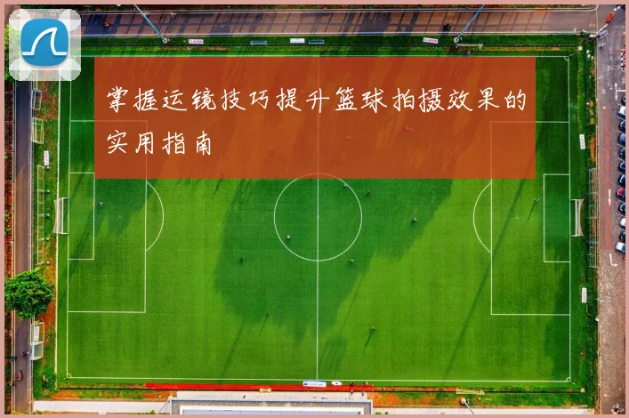 掌握运镜技巧提升篮球拍摄效果的实用指南