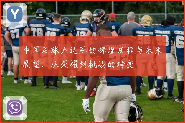 中国足球九连冠的辉煌历程与未来展望：从荣耀到挑战的转变