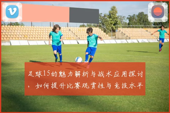 足球15的魅力解析与战术应用探讨，如何提升比赛观赏性与竞技水平