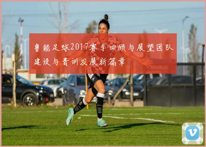 鲁能足球2017赛季回顾与展望团队建设与青训发展新篇章