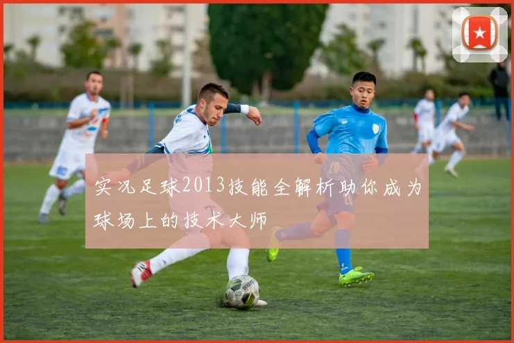 实况足球2013技能全解析助你成为球场上的技术大师
