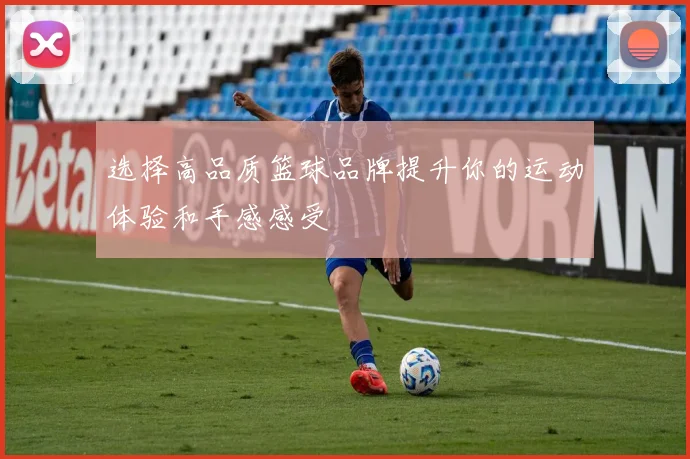 选择高品质篮球品牌提升你的运动体验和手感感受