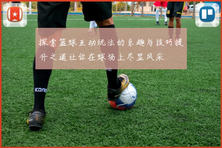 探索篮球互动玩法的乐趣与技巧提升之道让你在球场上尽显风采