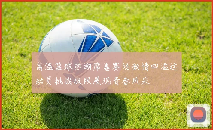 高温篮球热潮席卷赛场激情四溢运动员挑战极限展现青春风采